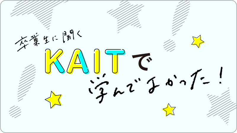 卒業生に聞くKAITで学んでよかった！