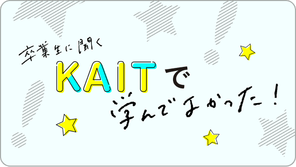 卒業生に聞くKAITで学んでよかった！