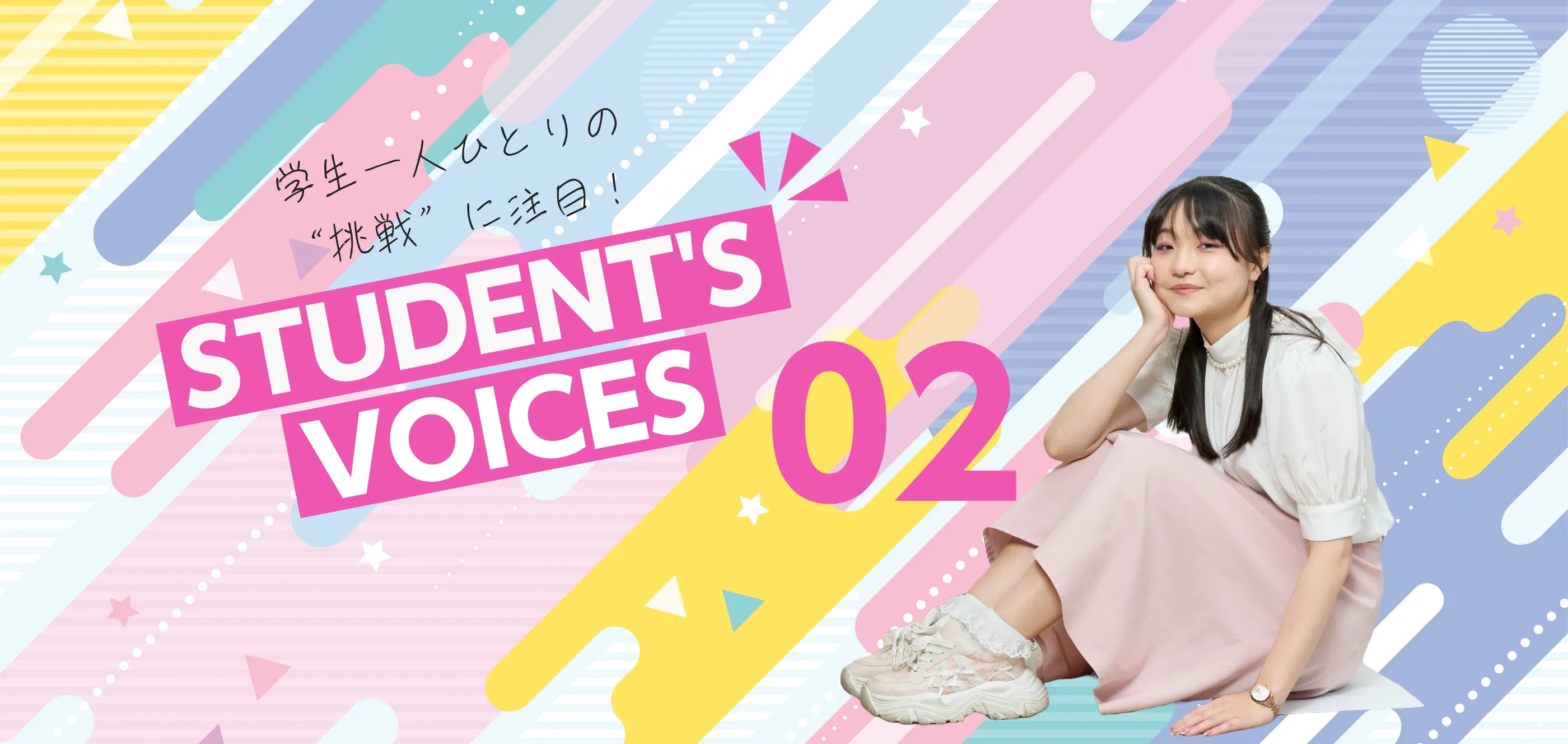 学生一人ひとりの“挑戦”に注目！STUDENTS’ VOICES