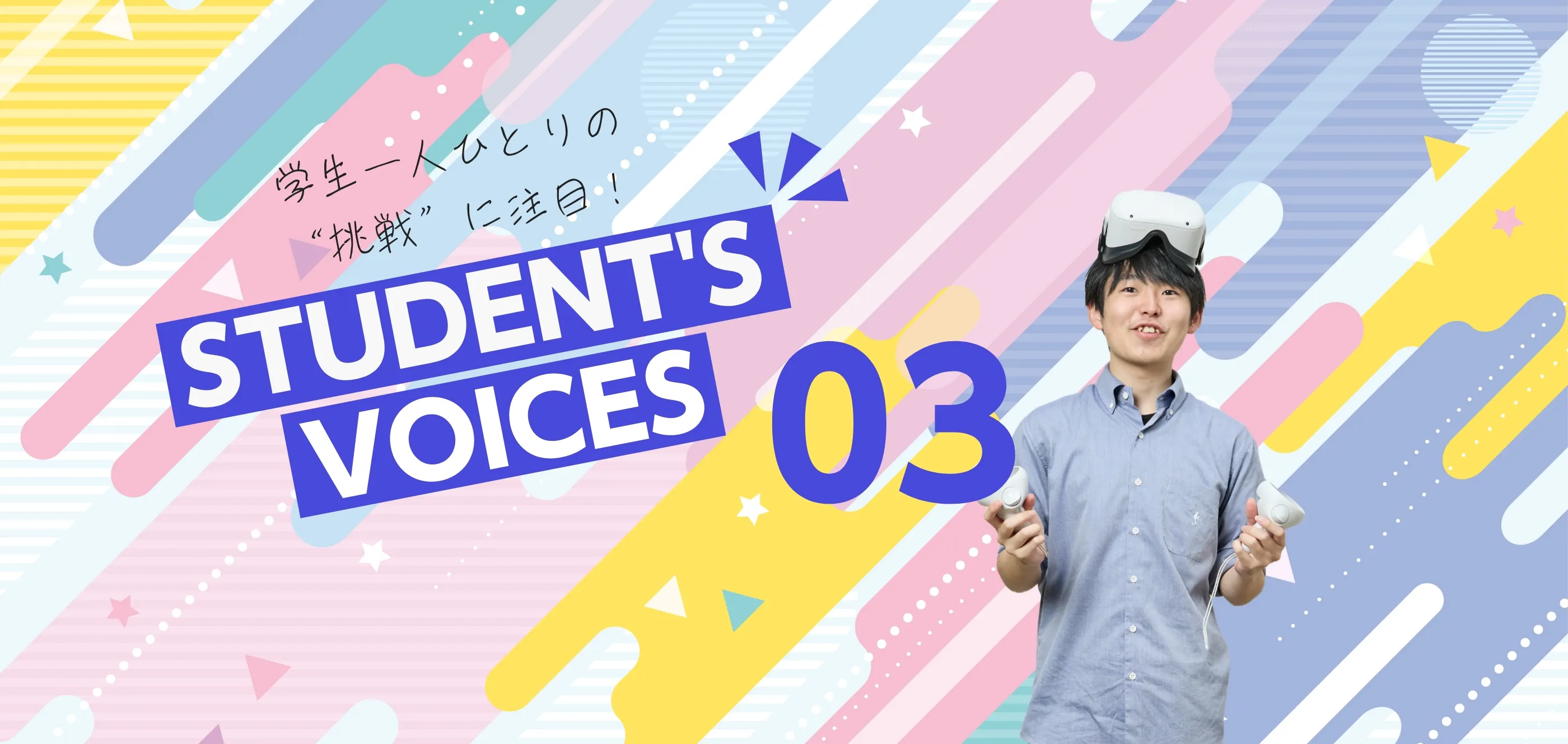 学生一人ひとりの“挑戦”に注目！STUDENTS’ VOICES
