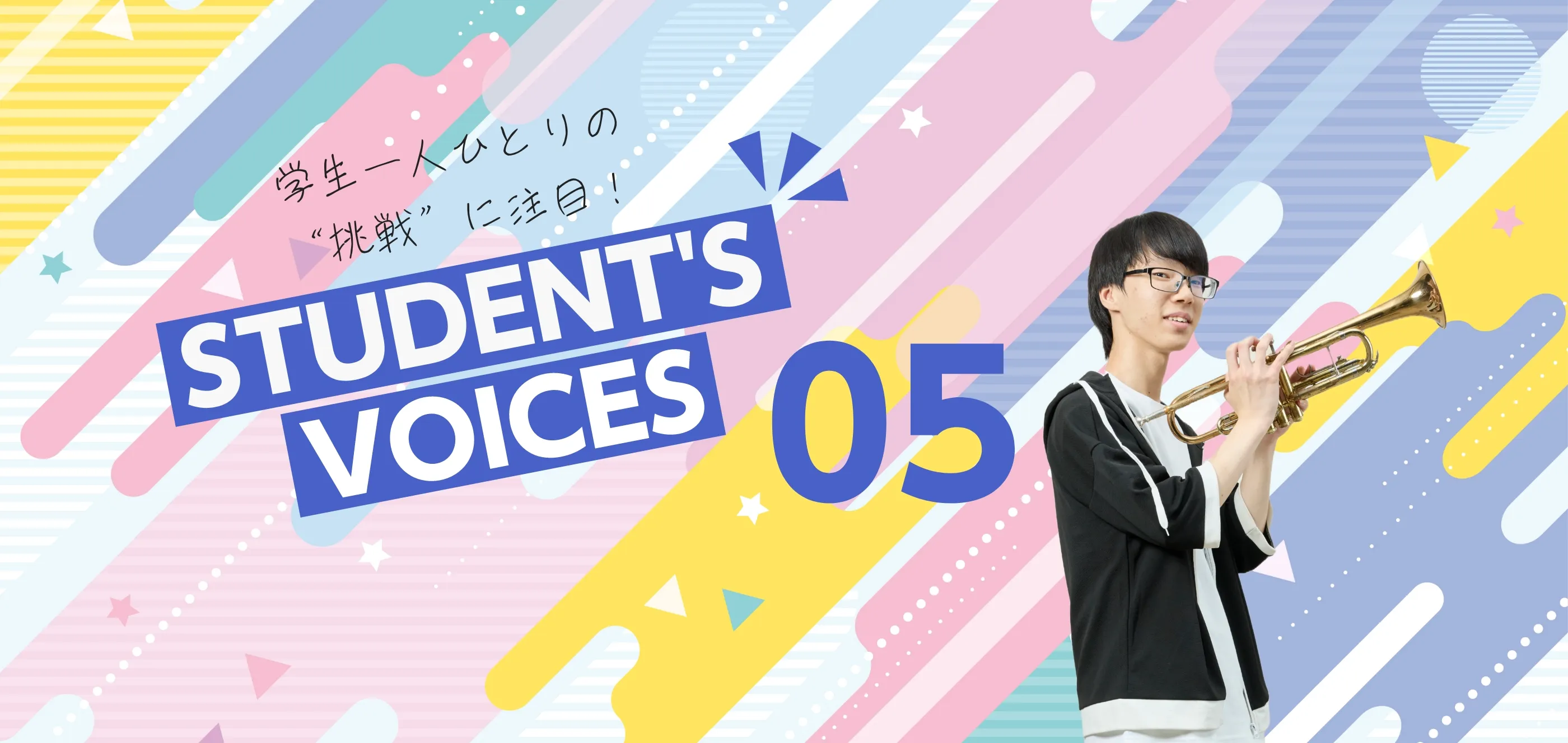 学生一人ひとりの“挑戦”に注目！STUDENTS’ VOICES