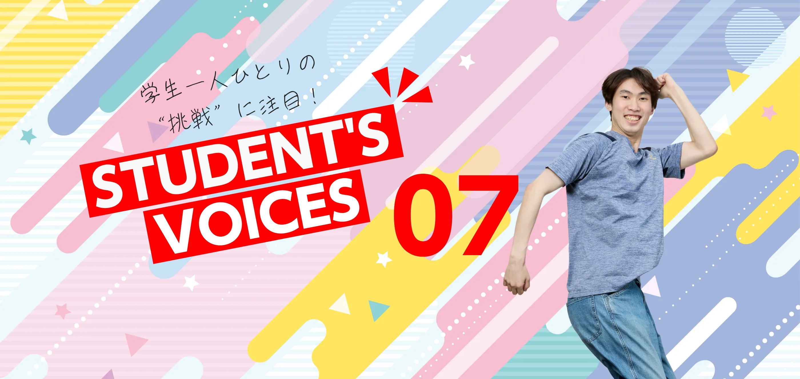 学生一人ひとりの“挑戦”に注目！STUDENTS’ VOICES