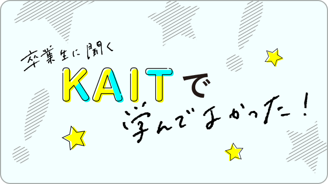 卒業生に聞くKAITで学んでよかった！